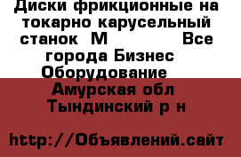 Диски фрикционные на токарно-карусельный станок 1М553, 1531 - Все города Бизнес » Оборудование   . Амурская обл.,Тындинский р-н